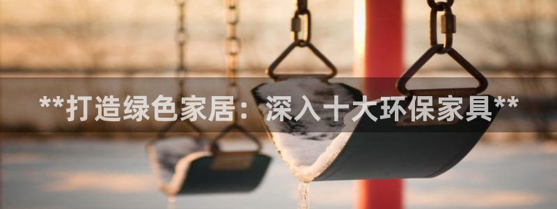 杏耀主管qq：**打造绿色家居：深入十大环保家具**