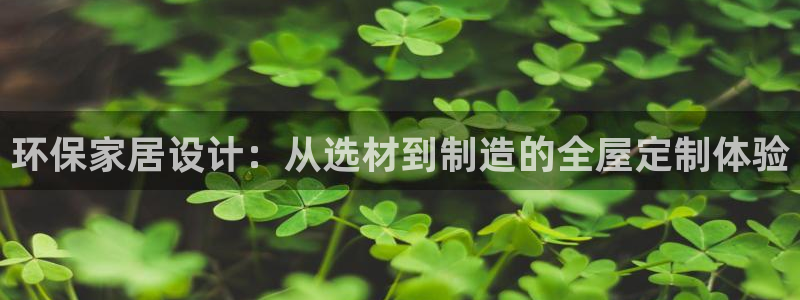 杏耀平台登录地址：环保家居设计：从选材到制造的全屋定制体验