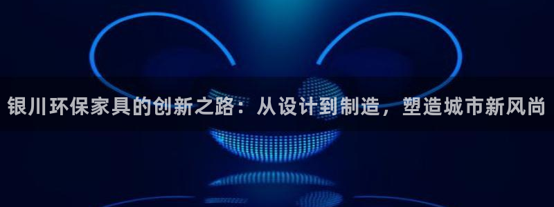 杏耀官网主管：银川环保家具的创新之路：从设计到制造，塑造城市