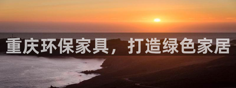 杏耀平台注册网址：重庆环保家具，打造绿色家居