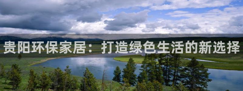 杏耀代理官网：贵阳环保家居：打造绿色生活的新选择