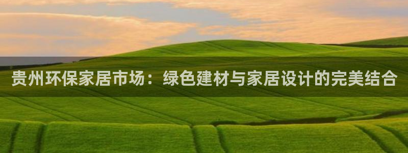 杏耀官方注册中心：贵州环保家居市场：绿色建材与家居设计的完美