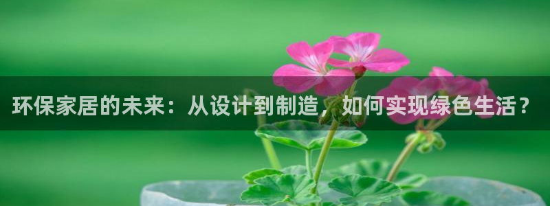 杏耀平台手机app：环保家居的未来：从设计到制造，如何实现绿
