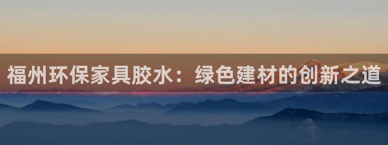 杏耀平台测：福州环保家具胶水：绿色建材的创新之道