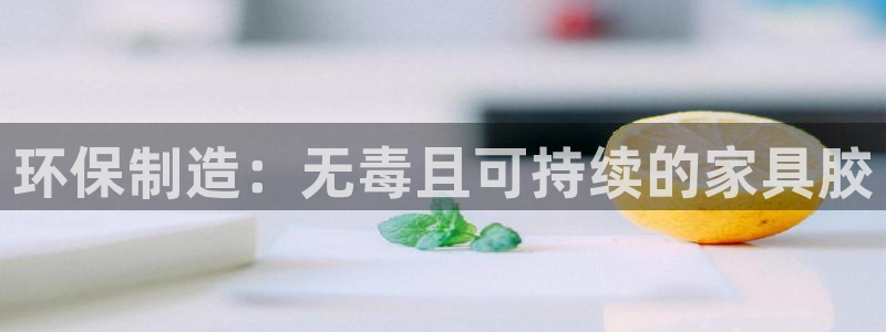 杏耀平台得专用通道：环保制造：无毒且可持续的家具胶