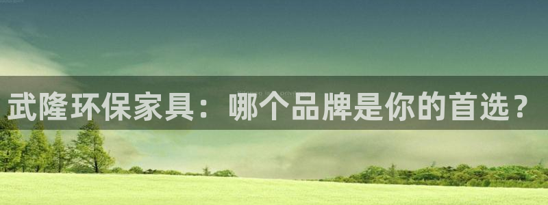 杏耀平台开户：武隆环保家具：哪个品牌是你的首选？