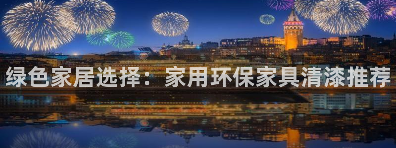 杏耀平台代理怎么赚钱的：绿色家居选择：家用环保家具清漆推荐