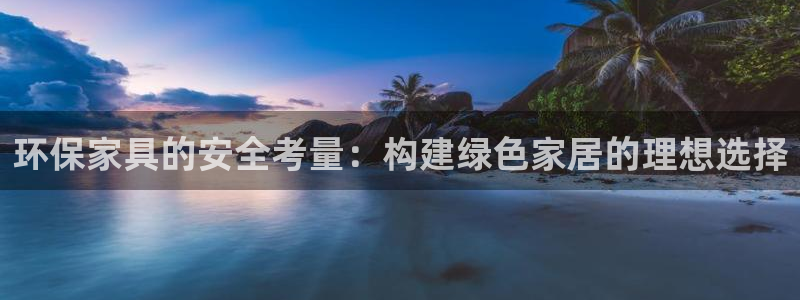 杏耀3注册：环保家具的安全考量：构建绿色家居的理想选择