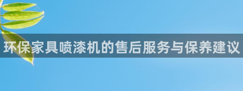 杏耀注册主管：环保家具喷漆机的售后服务与保养建议
