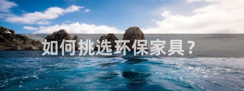 杏耀手机网页登录入口：如何挑选环保家具？