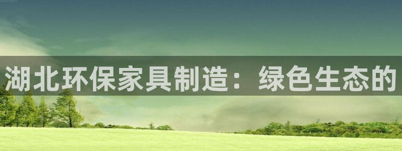 杏耀官网注册：湖北环保家具制造：绿色生态的