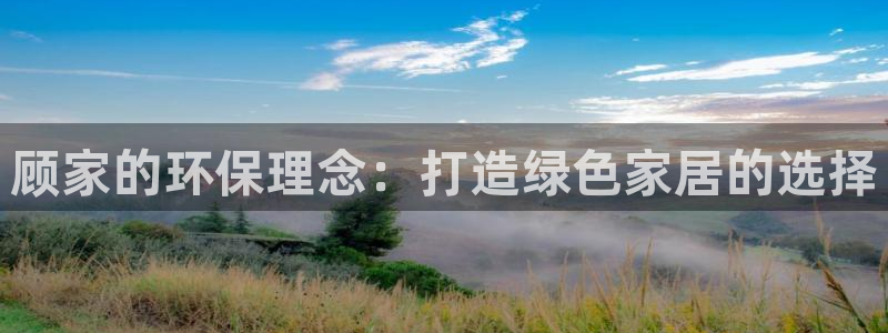 杏耀平台代理注册多少钱：顾家的环保理念：打造绿色家居的选择