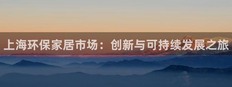 杏耀官网注册地址：上海环保家居市场：创新与可持续发展之旅
