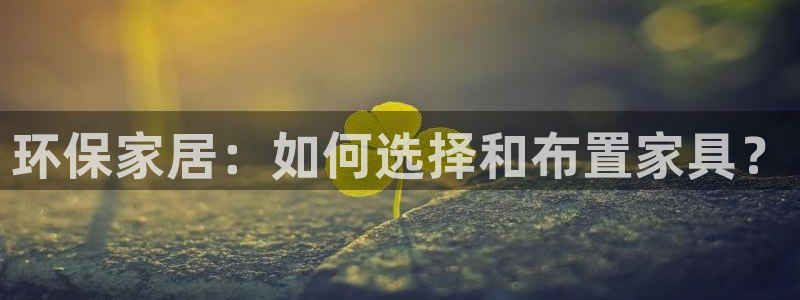 杏耀平台可以提款吗：环保家居：如何选择和布置家具？