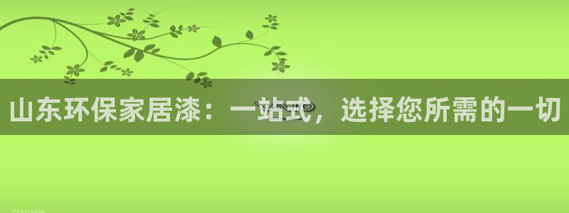 杏耀平台登录入口：山东环保家居漆：一站式，选择您所需的一切