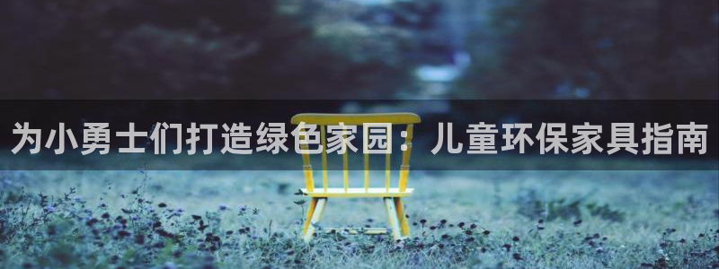 杏耀官网主管：为小勇士们打造绿色家园：儿童环保家具指南