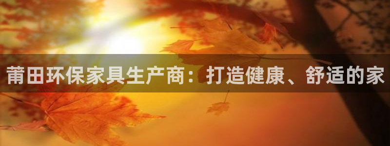 杏耀平台下载：莆田环保家具生产商：打造健康、舒适的家