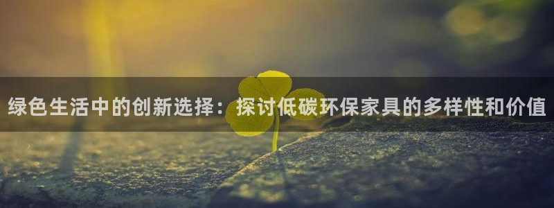 杏耀平台招商的流程：绿色生活中的创新选择：探讨低碳环保家具的