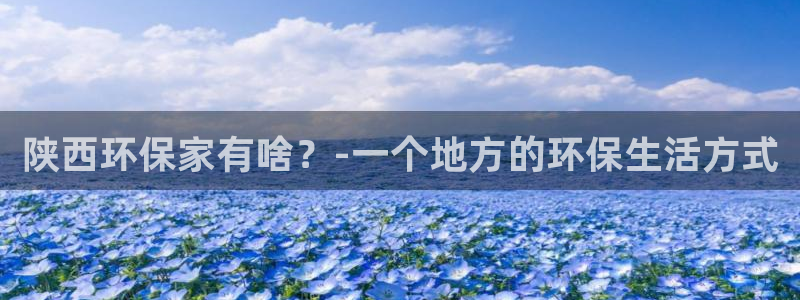 杏耀官方网：陕西环保家有啥？-一个地方的环保生活方式