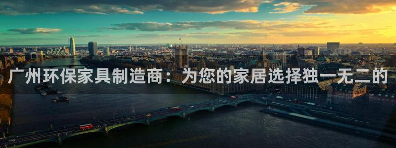 杏耀平台登录方式：广州环保家具制造商：为您的家居选择独一无二