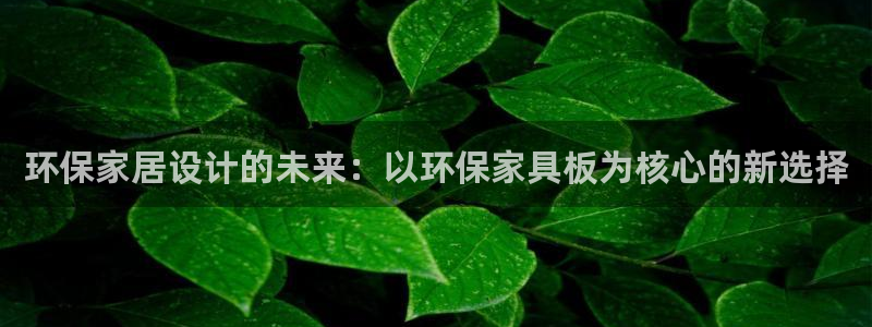 杏耀官网客服：环保家居设计的未来：以环保家具板为核心的新选择
