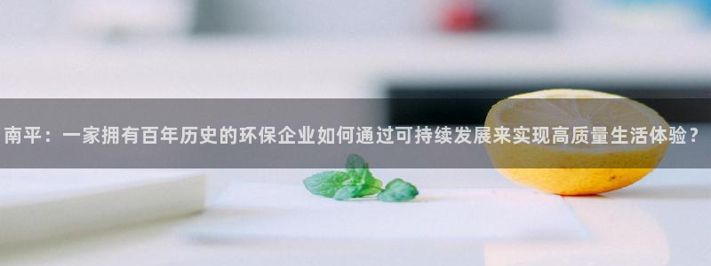 杏耀平台在哪里：南平：一家拥有百年历史的环保企业如何通过可持