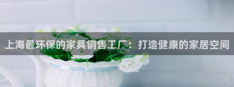 杏耀平台注册流程：上海最环保的家具销售工厂：打造健康的家居空