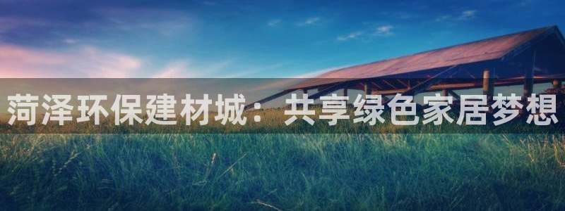 杏耀平台注册流程：菏泽环保建材城：共享绿色家居梦想