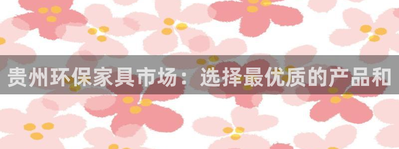 杏耀平台登录地址：贵州环保家具市场：选择最优质的产品和